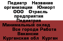 Педиатр › Название организации ­ Юниорт, ООО › Отрасль предприятия ­ Педиатрия › Минимальный оклад ­ 60 000 - Все города Работа » Вакансии   . Курганская обл.,Курган г.